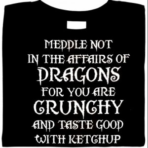 Meddle Not In The Affairs of Dragons.  You Are Crunchy and Taste Good With Ketchup