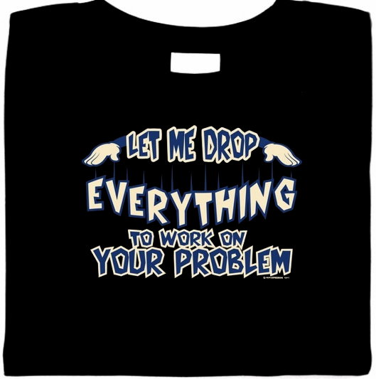 Let Me Drop Everything To Work On Your Problem, Funny Sarcastic Shirt